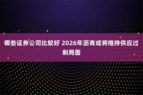 哪些证券公司比较好 2026年沥青或将维持供应过剩局面