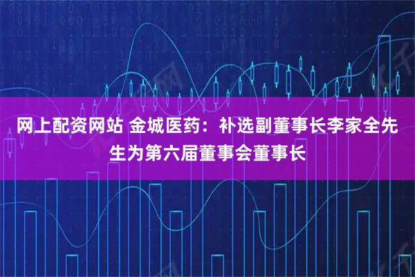 网上配资网站 金城医药：补选副董事长李家全先生为第六届董事会董事长