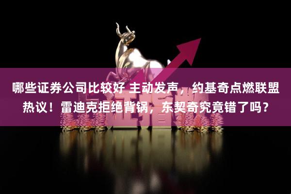 哪些证券公司比较好 主动发声，约基奇点燃联盟热议！雷迪克拒绝背锅，东契奇究竟错了吗？