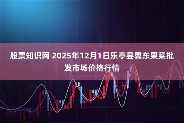 股票知识网 2025年12月1日乐亭县冀东果菜批发市场价格行情