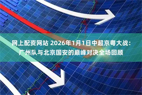 网上配资网站 2026年1月1日中超京粤大战：广州队与北京国安的巅峰对决全场回顾