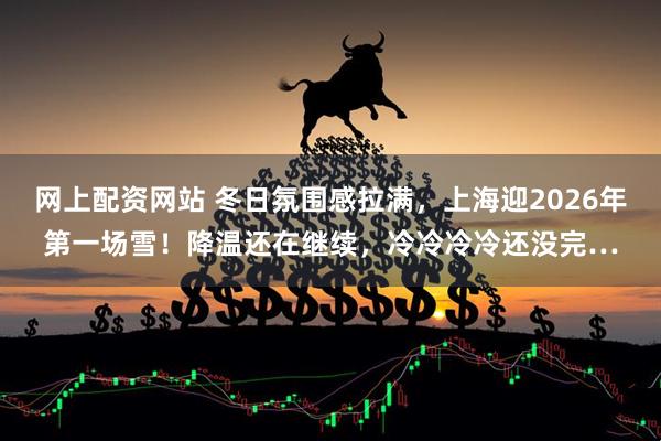 网上配资网站 冬日氛围感拉满，上海迎2026年第一场雪！降温还在继续，冷冷冷冷还没完…