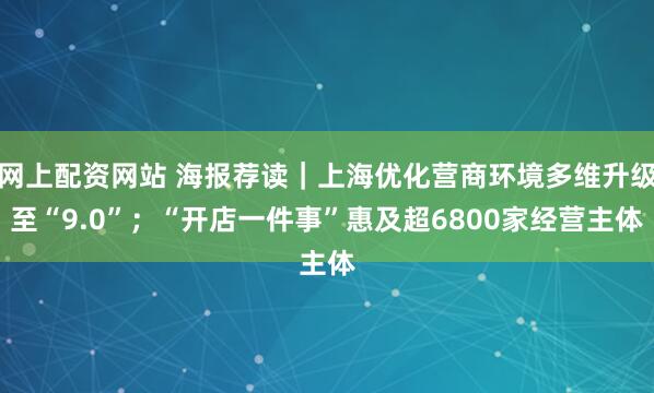 网上配资网站 海报荐读｜上海优化营商环境多维升级至“9.0”；“开店一件事”惠及超6800家经营主体