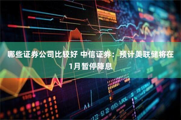 哪些证券公司比较好 中信证券：预计美联储将在1月暂停降息