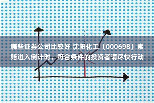 哪些证券公司比较好 沈阳化工（000698）索赔进入倒计时，符合条件的投资者请尽快行动
