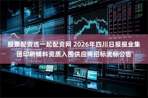 股票配资选一起配资网 2026年四川日报报业集团印刷辅料资质入围供应商招标流标公告
