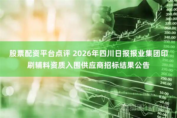 股票配资平台点评 2026年四川日报报业集团印刷辅料资质入围供应商招标结果公告