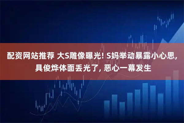 配资网站推荐 大S雕像曝光! S妈举动暴露小心思, 具俊烨体面丢光了, 恶心一幕发生