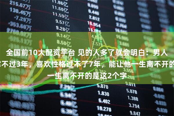 全国前10大配资平台 见的人多了就会明白：男人迷恋颜值撑不过3年，喜欢性格过不了7年，能让他一生离不开的是这2个字