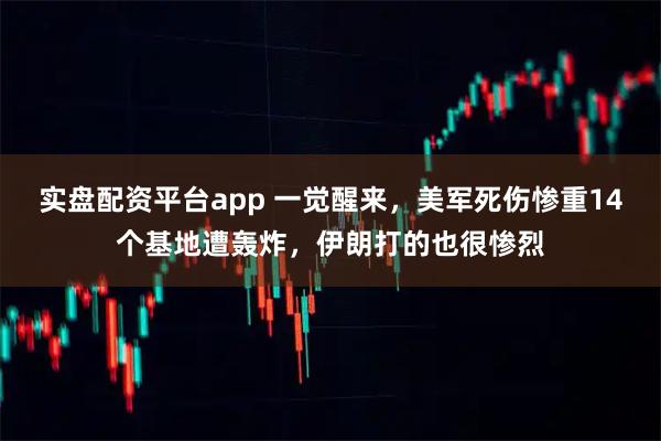 实盘配资平台app 一觉醒来，美军死伤惨重14个基地遭轰炸，伊朗打的也很惨烈