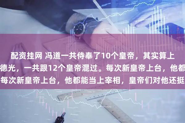 配资挂网 冯道一共侍奉了10个皇帝，其实算上燕国刘守光和辽国耶律德光，一共跟12个皇帝混过。每次新皇帝上台，他都能当上宰相，皇帝们对他还挺放心