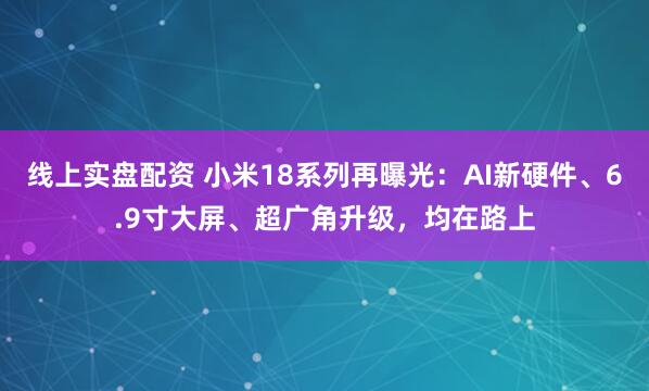 线上实盘配资 小米18系列再曝光：AI新硬件、6.9寸大屏、超广角升级，均在路上