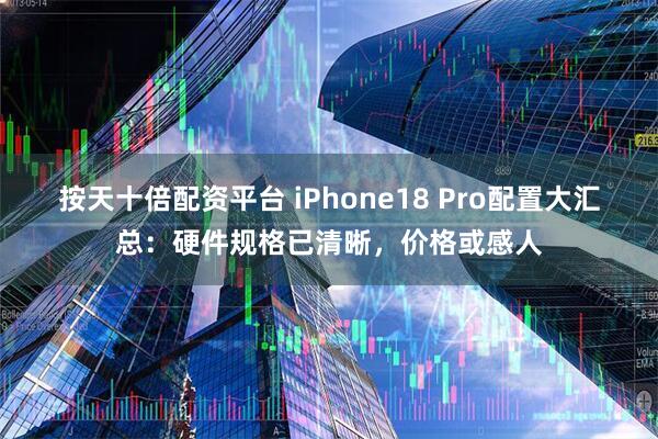 按天十倍配资平台 iPhone18 Pro配置大汇总：硬件规格已清晰，价格或感人