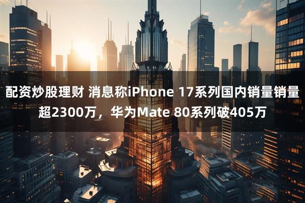 配资炒股理财 消息称iPhone 17系列国内销量销量超2300万，华为Mate 80系列破405万
