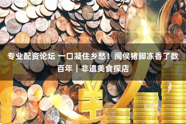 专业配资论坛 一口凝住乡愁！闽侯猪脚冻香了数百年｜非遗美食探店