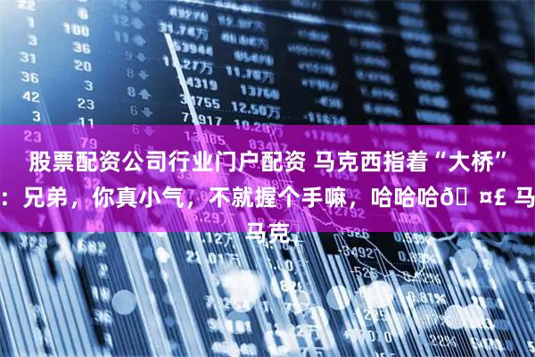 股票配资公司行业门户配资 马克西指着“大桥”说：兄弟，你真小气，不就握个手嘛，哈哈哈🤣 马克