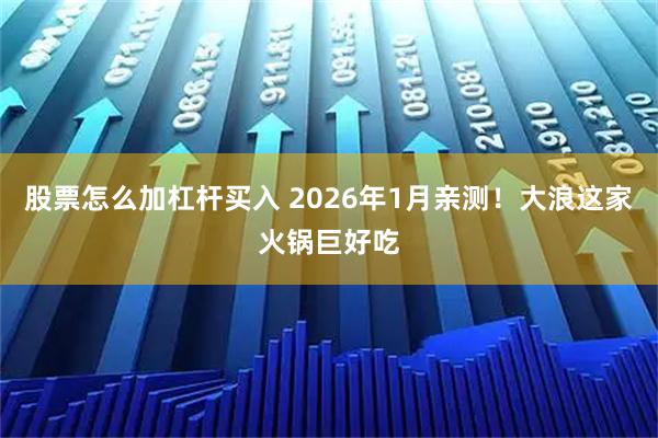 股票怎么加杠杆买入 2026年1月亲测！大浪这家火锅巨好吃