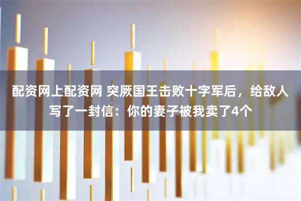 配资网上配资网 突厥国王击败十字军后，给敌人写了一封信：你的妻子被我卖了4个