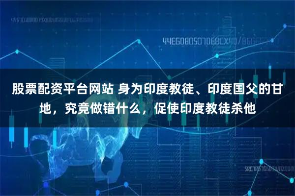 股票配资平台网站 身为印度教徒、印度国父的甘地，究竟做错什么，促使印度教徒杀他