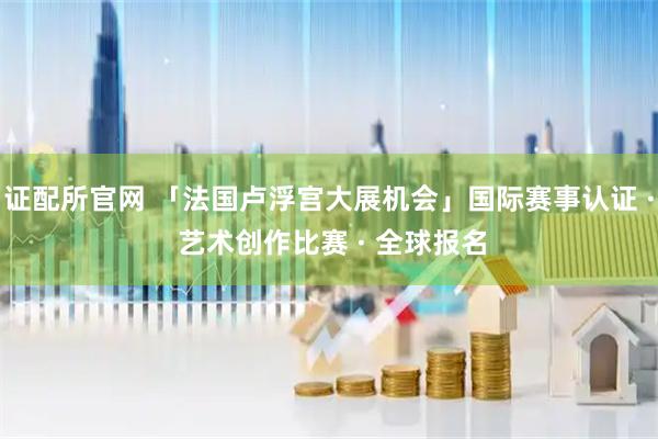 证配所官网 「法国卢浮宫大展机会」国际赛事认证 · 艺术创作比赛 · 全球报名