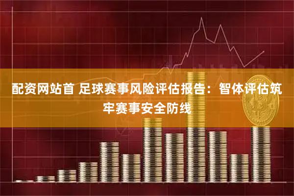 配资网站首 足球赛事风险评估报告：智体评估筑牢赛事安全防线