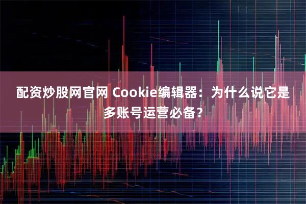 配资炒股网官网 Cookie编辑器：为什么说它是多账号运营必备？