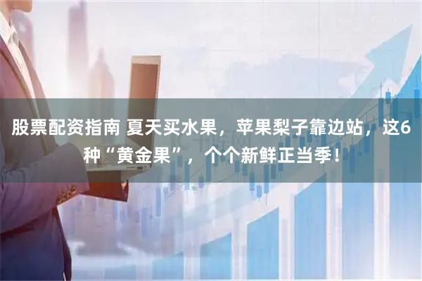股票配资指南 夏天买水果，苹果梨子靠边站，这6种“黄金果”，个个新鲜正当季！