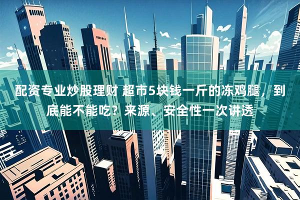 配资专业炒股理财 超市5块钱一斤的冻鸡腿，到底能不能吃？来源、安全性一次讲透