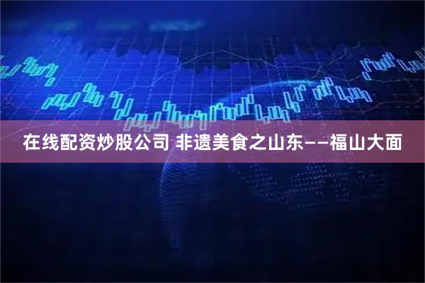 在线配资炒股公司 非遗美食之山东——福山大面