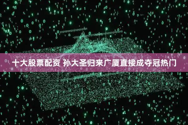 十大股票配资 孙大圣归来广厦直接成夺冠热门
