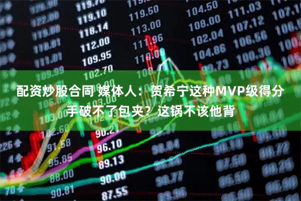 配资炒股合同 媒体人:贺希宁这种MVP级得分手破不了包夹?这锅不该他背