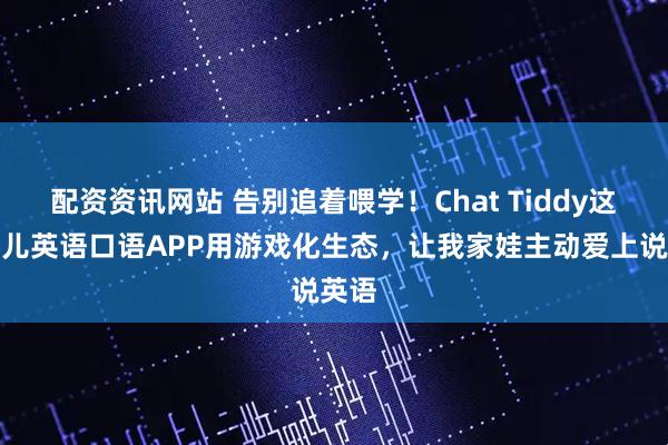配资资讯网站 告别追着喂学！Chat Tiddy这款少儿英语口语APP用游戏化生态，让我家娃主动爱上说英语