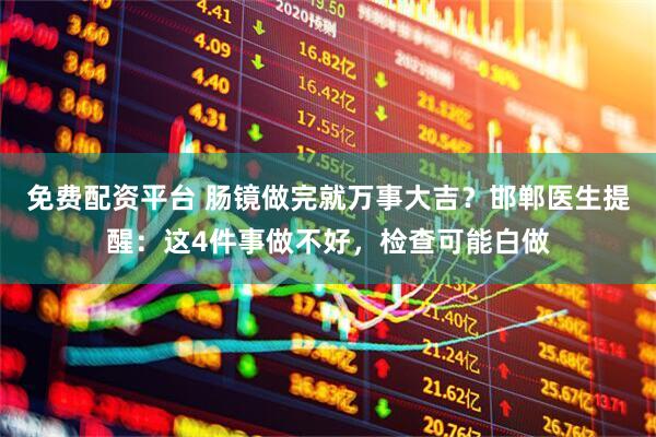 免费配资平台 肠镜做完就万事大吉？邯郸医生提醒：这4件事做不好，检查可能白做
