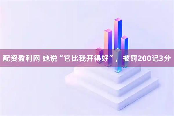 配资盈利网 她说“它比我开得好”，被罚200记3分