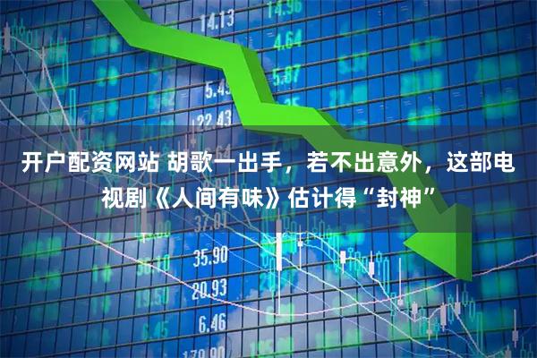 开户配资网站 胡歌一出手，若不出意外，这部电视剧《人间有味》估计得“封神”