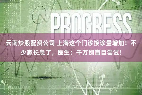 云南炒股配资公司 上海这个门诊接诊量增加！不少家长急了，医生：千万别盲目尝试！