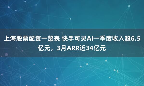 上海股票配资一览表 快手可灵AI一季度收入超6.5亿元，3月ARR近34亿元