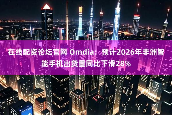 在线配资论坛官网 Omdia:预计2026年非洲智能手机出货量同比下滑28%