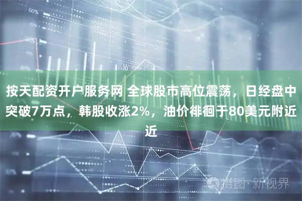 按天配资开户服务网 全球股市高位震荡，日经盘中突破7万点，韩股收涨2%，油价徘徊于80美元附近