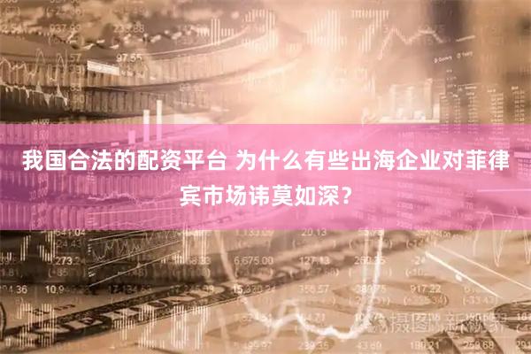 我国合法的配资平台 为什么有些出海企业对菲律宾市场讳莫如深？