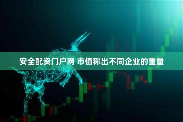 安全配资门户网 市值称出不同企业的重量