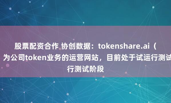 股票配资合作 协创数据：tokenshare.ai（net）为公司token业务的运营网站，目前处于试运行测试阶段