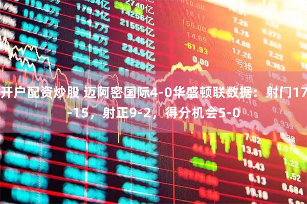 开户配资炒股 迈阿密国际4-0华盛顿联数据：射门17-15，射正9-2，得分机会5-0