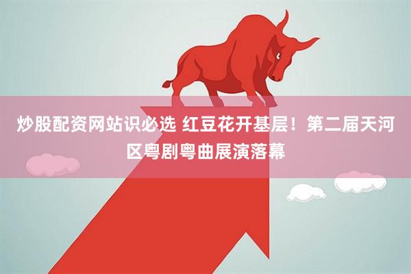 炒股配资网站识必选 红豆花开基层！第二届天河区粤剧粤曲展演落幕